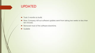 UPDATED
 Took 3 months to build.
 Now, Company roll out software updates went from taking two weeks to less than
ten minutes.
 Removed most of the software downtime.
 Scalable
 