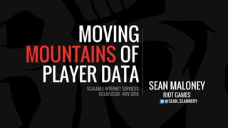 MOVING
MOUNTAINS OF
PLAYER DATA SEAN MALONEY
RIOT GAMES
@SEAN_SEANNERY
SCALABLE INTERNET SERVICES
UCLA/UCSB - NOV 2015
 