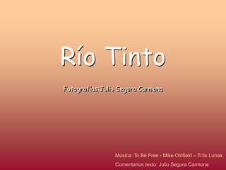 Río Tinto
Fotografías:Julio Segura Carmona




                Música: To Be Free - Mike Oldfield – Tr3s Lunas
                Comentarios texto: Julio Segura Carmona
 