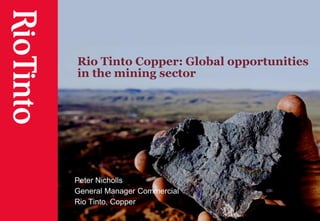 Rio Tinto Copper: Global opportunities
in the mining sector
Peter Nicholls
General Manager Commercial
Rio Tinto, Copper
 