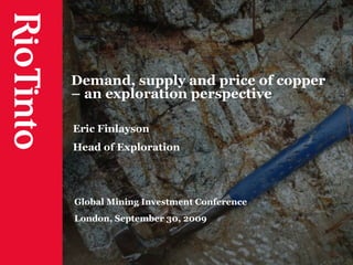 Demand, supply and price of copper – an exploration perspective Eric Finlayson Head of Exploration Global Mining Investment Conference London, September 30, 2009 