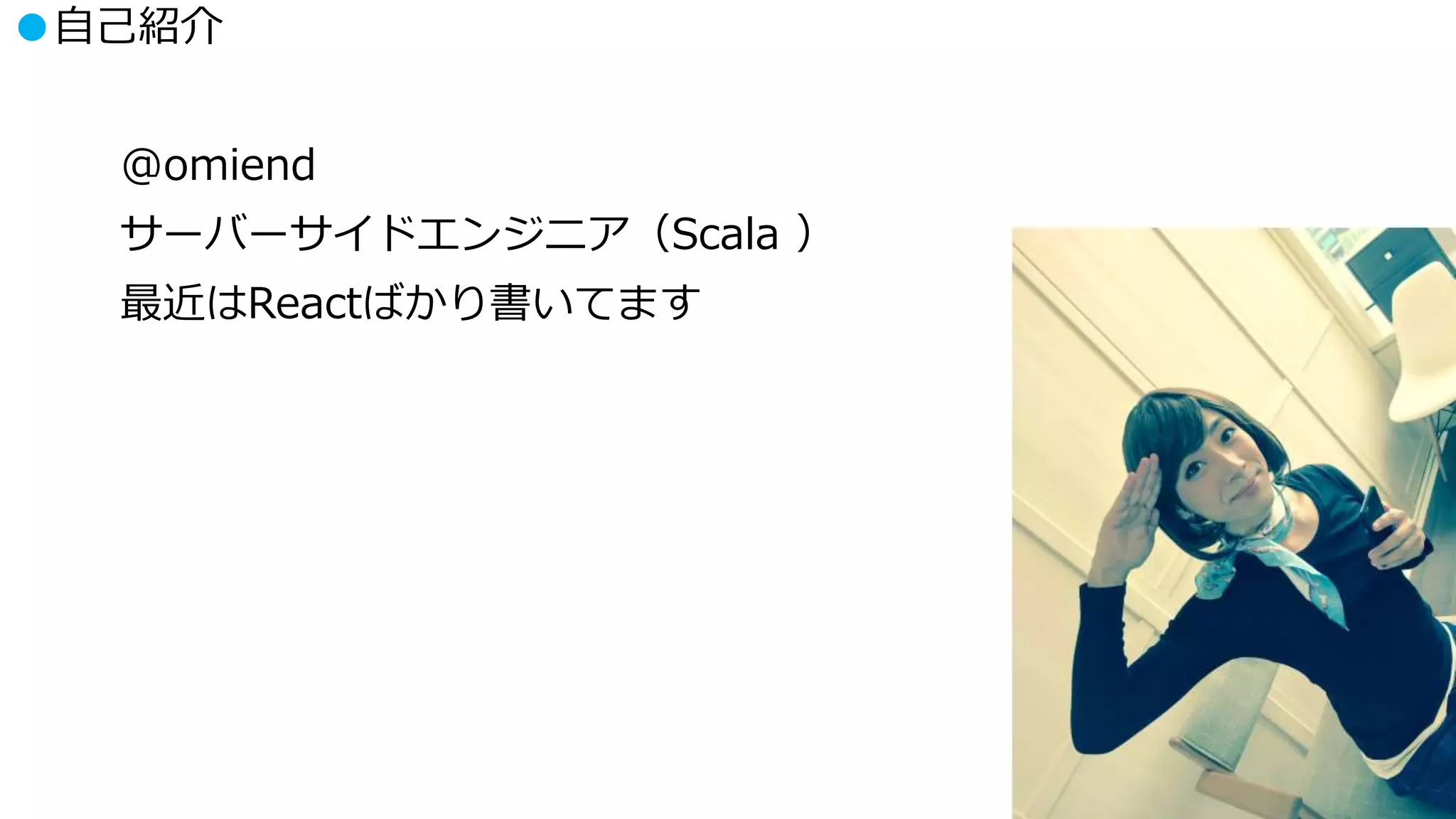 ●自己紹介
@omiend
サーバーサイドエンジニア（Scala ）
最近はReactばかり書いてます
 