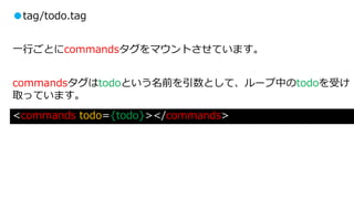 ●tag/todo.tag
一行ごとにcommandsタグをマウントさせています。
commandsタグはtodoという名前を引数として、ループ中のtodoを受け
取っています。
<commands todo={todo}></commands>
 