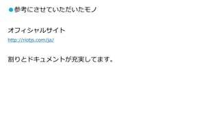 ●参考にさせていただいたモノ
オフィシャルサイト
http://riotjs.com/ja/
割りとドキュメントが充実してます。
 