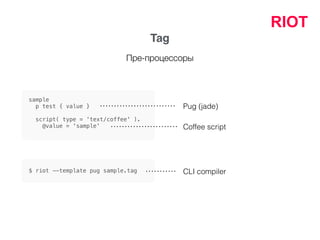 RIOT
sample
p test { value }
script( type = 'text/coffee' ).
@value = 'sample'
Pug (jade)
Coffee script
$ riot --template pug sample.tag CLI compiler
Tag
Пре-процессоры
 