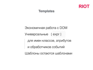 RIOT
Templates
Универсальные { expr }
для имен классов, атрибутов
и обработчиков событий
Экономичная работа с DOM
Шаблоны остаются шаблонами
 