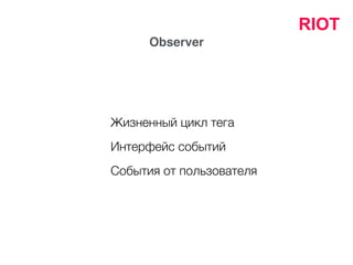 RIOT
Жизненный цикл тега
Observer
Интерфейс событий
События от пользователя
 