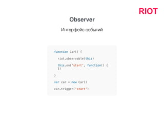 RIOT
Observer
function Car() {
riot.observable(this)
this.on('start', function() {
})
}
var car = new Car()
car.trigger('start')
Интерфейс событий
 