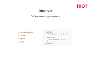 RIOT
Observer
<handler>
<a onclick={ click }>
click(e) {
e.preventDefault()
}
</handler>
e.currentTarget
e.target
e.which
e.item
События от пользователя
 