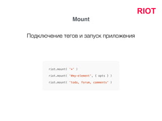 RIOT
Mount
riot.mount( '*' )
riot.mount( '#my-element', { opts } )
riot.mount( 'todo, forum, comments' )
Подключение тегов и запуск приложения
 