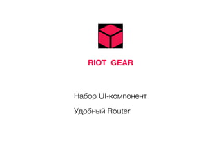 RIOT GEAR
Набор UI-компонент
Удобный Router
 