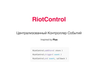 ...
RiotControl
Централизованный Контроллер Событий
Inspired by Flux
RiotControl.addStore( store )
RiotControl.trigger( event )
RiotControl.on( event, callback )
 
