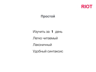 Простой
Легко читаемый
Лаконичный
Удобный синтаксис
Изучить за 1 день
RIOT
 