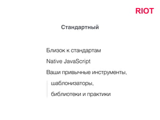 Стандартный
Ваши привычные инструменты,
шаблонизаторы,
Близок к стандартам
библиотеки и практики
Native JavaScript
RIOT
 