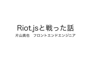 Riot.jsと戦った話
片山真也 フロントエンドエンジニア
 