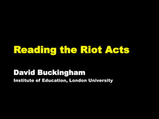 Reading the Riot Acts

David Buckingham
Institute of Education, London University
 