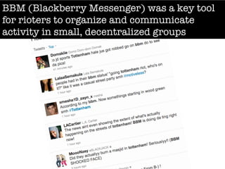 BBM (Blackberry Messenger) was a key tool
for rioters to organize and communicate
activity in small, decentralized groups
 