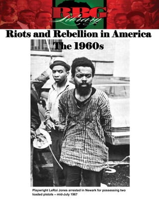 Riots and Rebellion in America
          The 1960s




              Playwright LeRoi Jones arrested in Newark for possessing two
  1 Riots and loaded pistols – mid-July 1967
              Rebellion in America | The 1960s
 