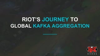 RIOT’S JOURNEY TO
GLOBAL KAFKA AGGREGATION
 