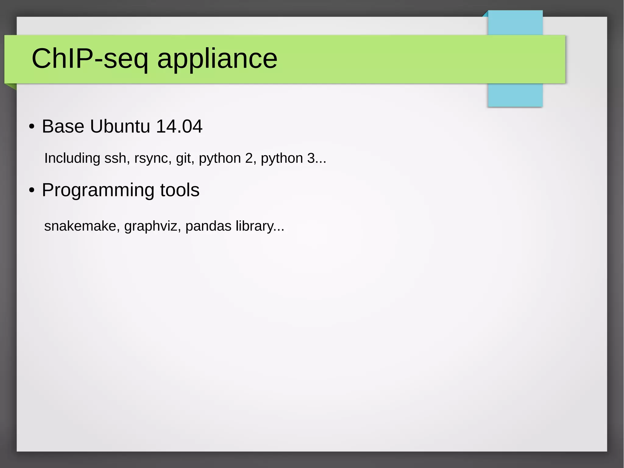 ChIP-seq appliance
● Base Ubuntu 14.04
Including ssh, rsync, git, python 2, python 3...
● Programming tools
snakemake, graphviz, pandas library...
 