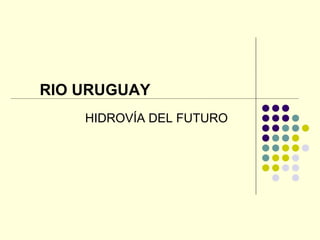 RIO URUGUAY
HIDROVÍA DEL FUTURO
 