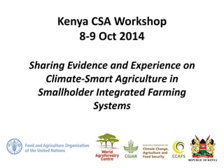 Kenya CSA Workshop
8-9 Oct 2014
Sharing Evidence and Experience on
Climate-Smart Agriculture in
Smallholder Integrated Farming
Systems
 