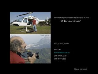 Procuramos parceria para a publicação do livro
“O Rio visto do céu”
85% já está pronto
Nilo Lima
nilo-lima@uol.com.br
(22) 2764-3875
(22) 8144-3591
Clique para sair
Fotos de Isabel Só
 