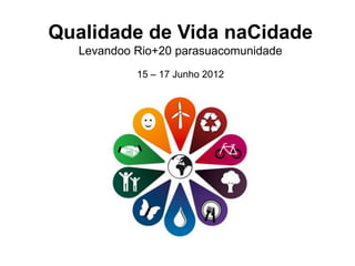 Qualidade de Vida naCidade
  Levandoo Rio+20 parasuacomunidade
           15 – 17 Junho 2012
 