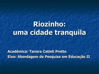 Riozinho: uma cidade tranquila Acadêmica: Tanara Catieli Pretto Eixo: Abordagem de Pesquisa em Educação II 