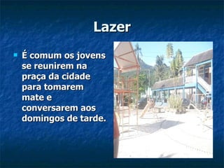 Lazer É comum os jovens se reunirem na praça da cidade para tomarem mate e conversarem aos domingos de tarde. 
