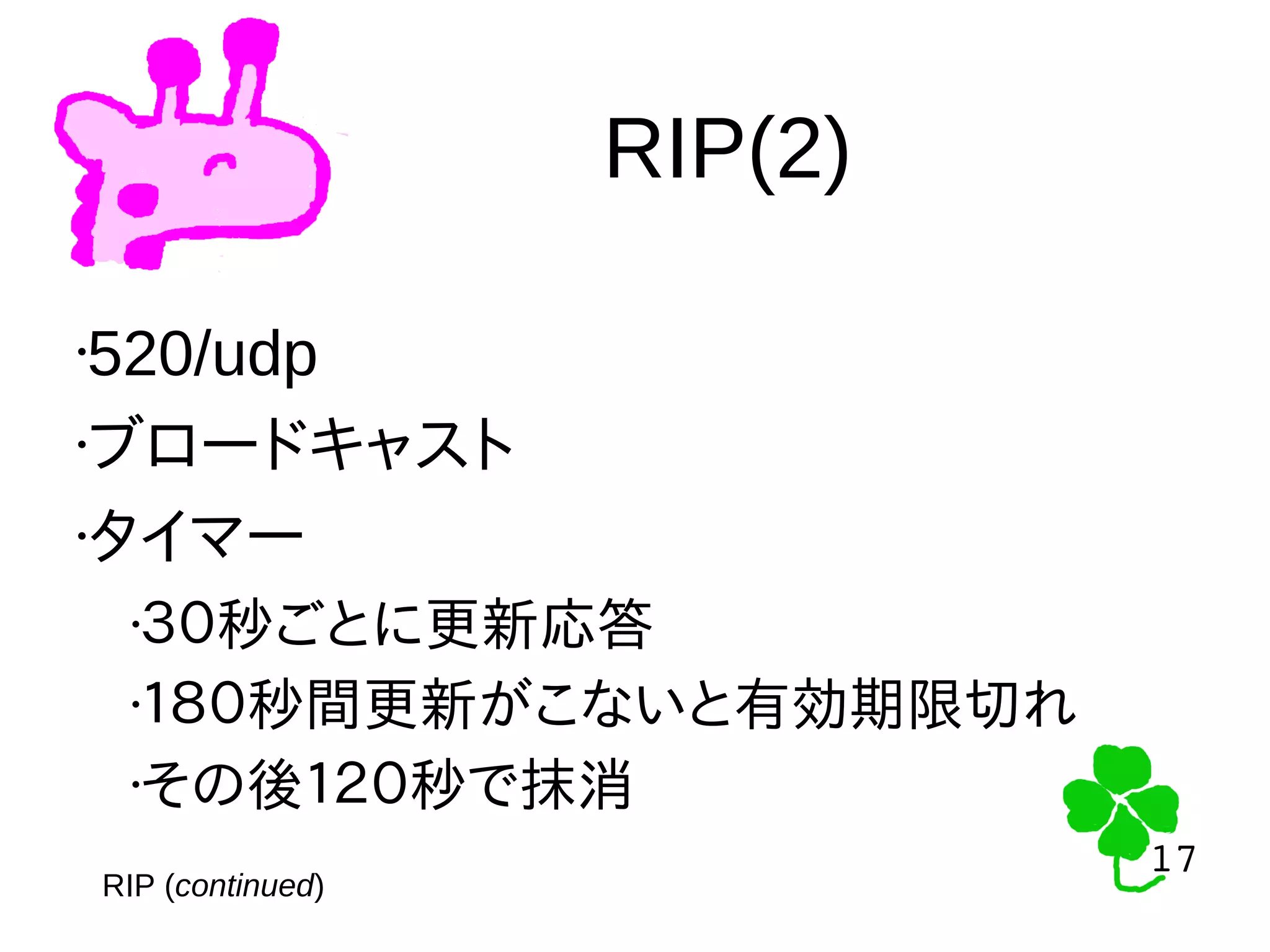 17
17
RIP(2)
RIP (continued)
•520/udp
•ブロードキャスト
•タイマー
•３０秒ごとに更新応答
•１８０秒間更新がこないと有効期限切れ
•その後１２０秒で抹消
 