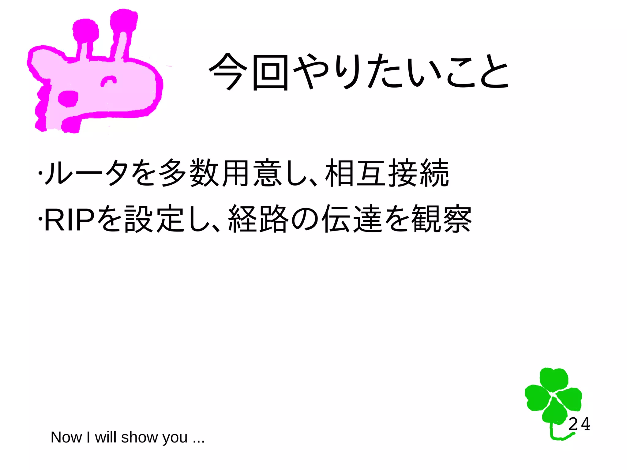 24
24
今回やりたいこと
•ルータを多数用意し、相互接続
•RIPを設定し、経路の伝達を観察
Now I will show you ...
 