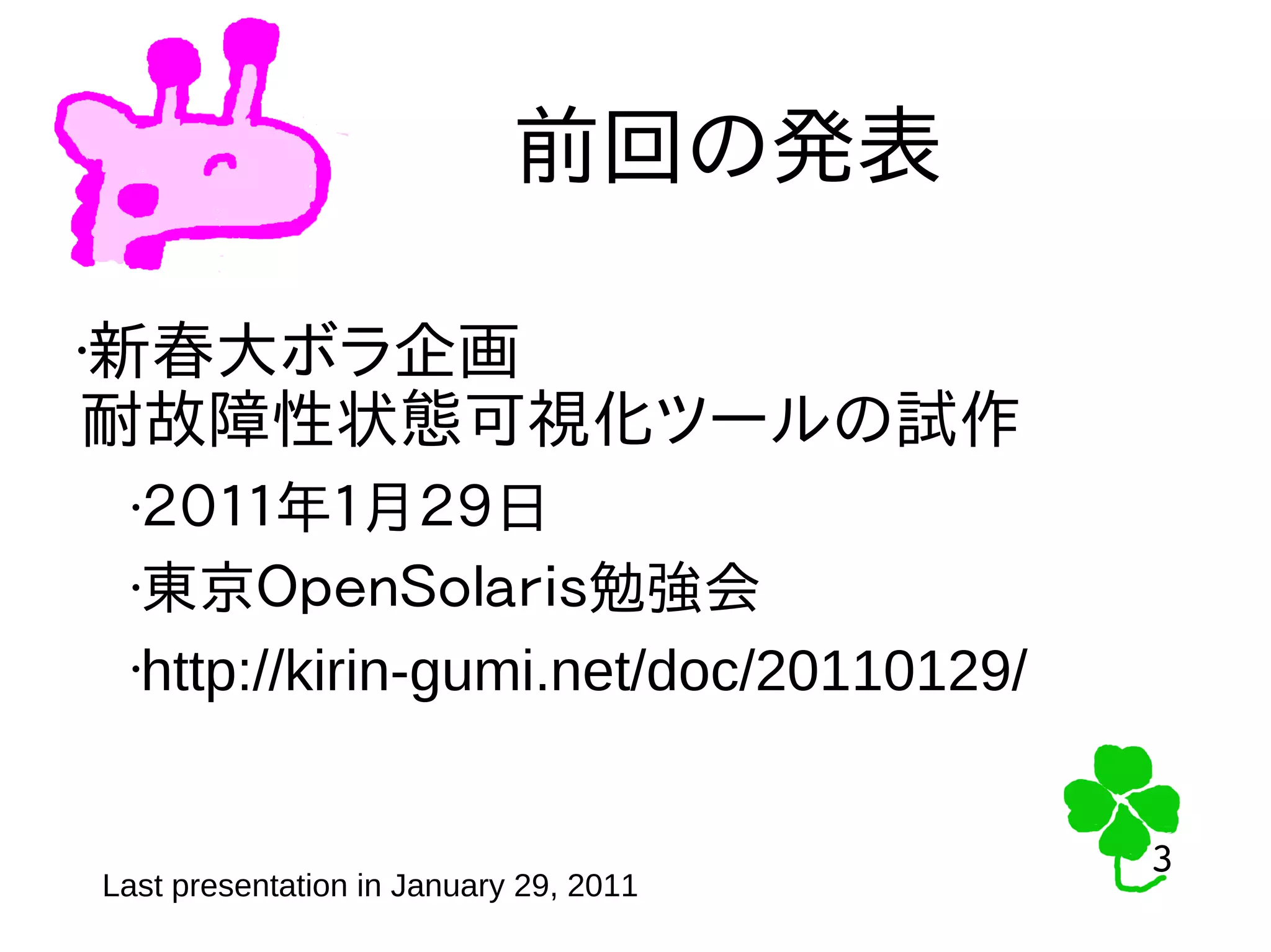 3
3
前回の発表
•新春大ボラ企画
耐故障性状態可視化ツールの試作
•２０１１年１月２９日
•東京ＯｐｅｎＳｏｌａｒｉｓ勉強会
•http://kirin-gumi.net/doc/20110129/
Last presentation in January 29, 2011
 