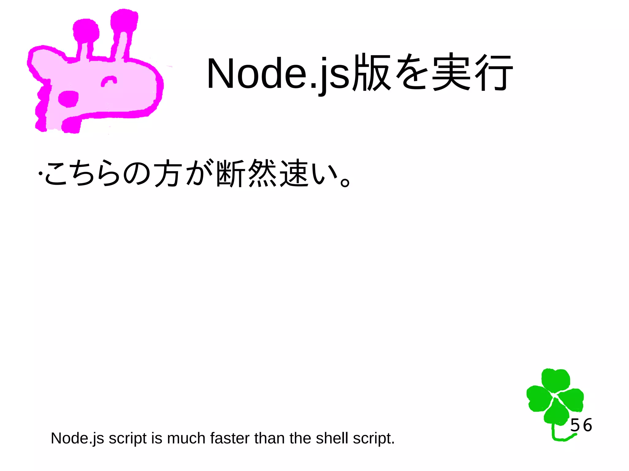 56
56
Node.js版を実行
Node.js script is much faster than the shell script.
•こちらの方が断然速い。
 