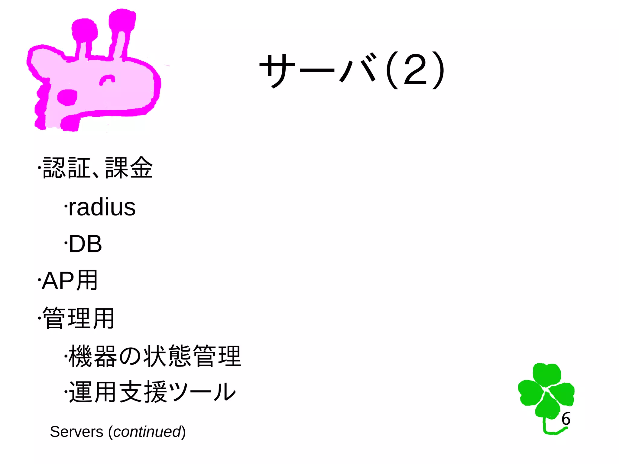 6
6
サーバ（２）
•認証、課金
•radius
•DB
•AP用
•管理用
•機器の状態管理
•運用支援ツール
Servers (continued)
 