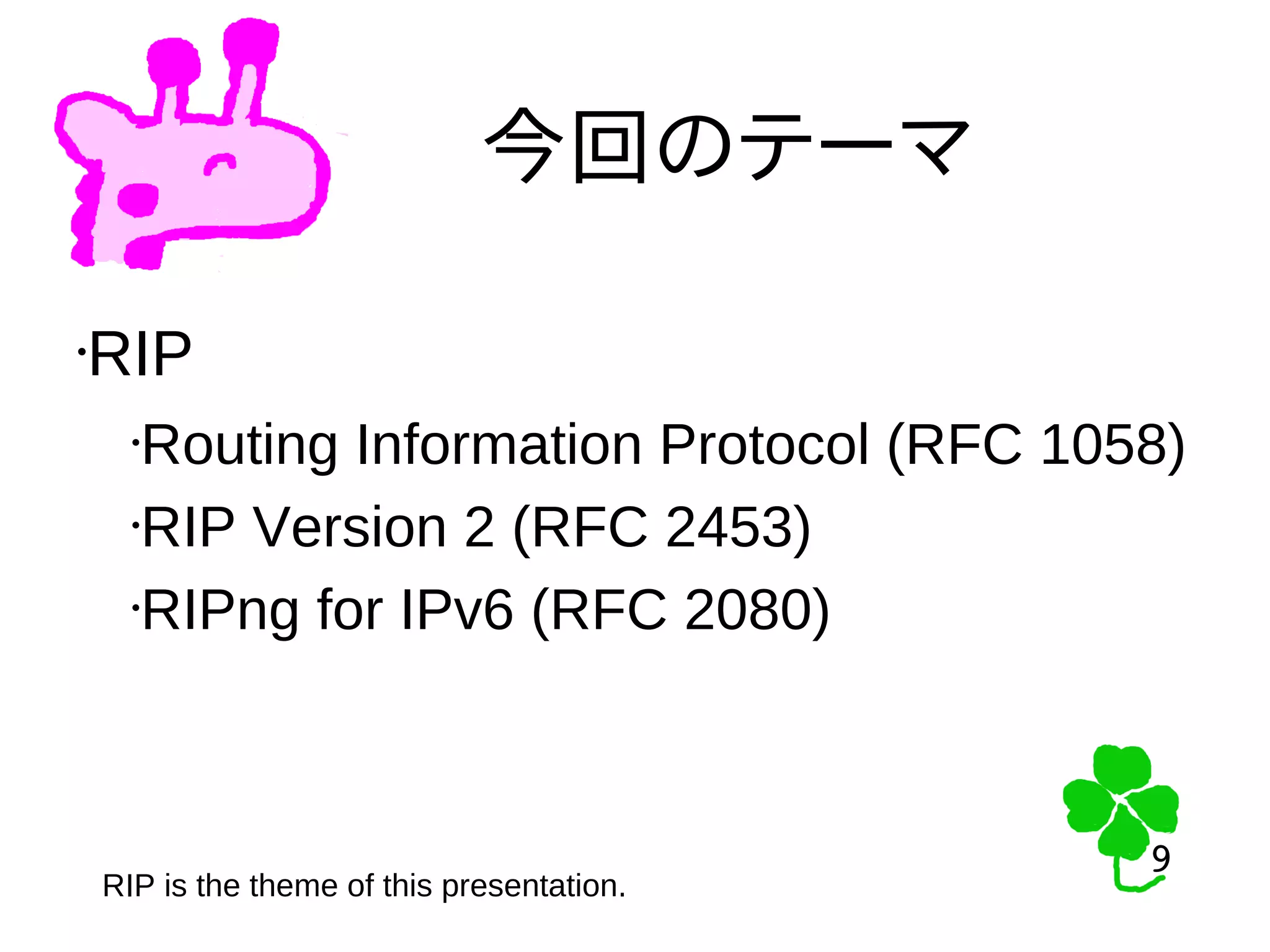 9
9
今回のテーマ
•RIP
•Routing Information Protocol (RFC 1058)
•RIP Version 2 (RFC 2453)
•RIPng for IPv6 (RFC 2080)
RIP is the theme of this presentation.
 