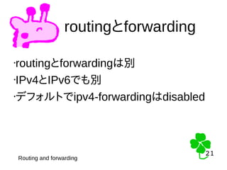 21
21
routingとforwarding
•routingとforwardingは別
•IPv4とIPv6でも別
•デフォルトでipv4-forwardingはdisabled
Routing and forwarding
 