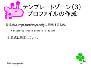 34
34
テンプレートゾーン（３）
プロファイルの作成
従来のJumpStartのsysidcfgに相当するもの。
# sysconfig create-profile -o z0.xml
対話式に設定していく。
Making a profile
 