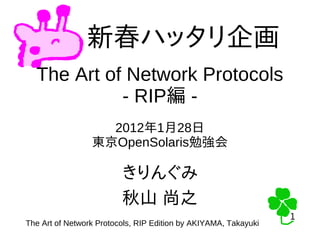 1
1
新春ハッタリ企画
The Art of Network Protocols
- RIP編 -
2012年1月28日
東京OpenSolaris勉強会
きりんぐみ
秋山 尚之
The Art of Network Protocols, RIP Edition by AKIYAMA, Takayuki
 