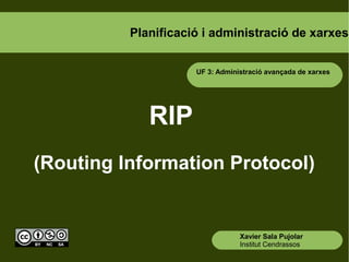 Planificació i administració de xarxes
RIP
(Routing Information Protocol)
Xavier Sala Pujolar
Institut Cendrassos
UF 3: Administració avançada de xarxes
 