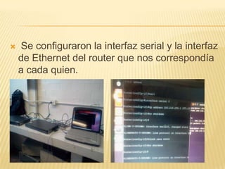  Se configuraron la interfaz serial y la interfaz
de Ethernet del router que nos correspondía
a cada quien.
 