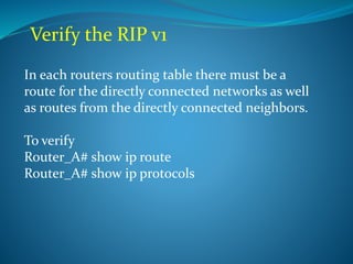 Verify the RIP v1
In each routers routing table there must be a
route for the directly connected networks as well
as routes from the directly connected neighbors.
To verify
Router_A# show ip route
Router_A# show ip protocols
 