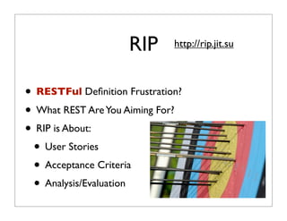RIP      http://rip.jit.su



• RESTFul Deﬁnition Frustration?
• What REST Are You Aiming For?
• RIP is About:
 • User Stories
 • Acceptance Criteria
 • Analysis/Evaluation
 