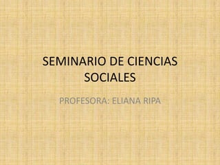 SEMINARIO DE CIENCIAS
SOCIALES
PROFESORA: ELIANA RIPA
 