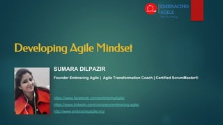 Developing Agile Mindset
SUMARA DILPAZIR
Founder Embracing Agile | Agile Transformation Coach | Certified ScrumMaster®
https://www.facebook.com/embracingAgile/
https://www.linkedin.com/company/embracing-agile/
http://www.embracingagile.org/
 