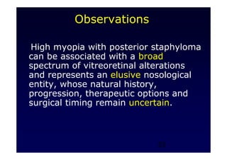23
Observations
High myopia with posterior staphyloma
can be associated with a broad
spectrum of vitreoretinal alterations
and represents an elusive nosological
entity, whose natural history,
progression, therapeutic options and
surgical timing remain uncertain.
 