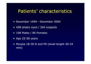 5
Patients’ characteristics
• December 1999 - December 2004
• 408 phakic eyes / 204 subjects
• 108 Males / 96 Females
• Age 22-58 years
• Myopia 18-30 D and PS (Axial lenght 30-34
mm)
 