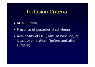 6
Inclusion Criteria
• AL > 30 mm
• Presence of posterior staphyloma
• Availability of OCT, MP1 at baseline, at
latest examination, (before and after
surgery)
 