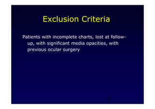 7
Exclusion Criteria
Patients with incomplete charts, lost at follow-
up, with significant media opacities, with
previous ocular surgery
 