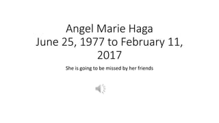 Angel Marie Haga
June 25, 1977 to February 11,
2017
She is going to be missed by her friends
 